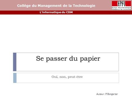Se passer du papier Oui, non, peut-être Collège du Management de la Technologie L'informatique du CDM Auteur : P. Bangerter.