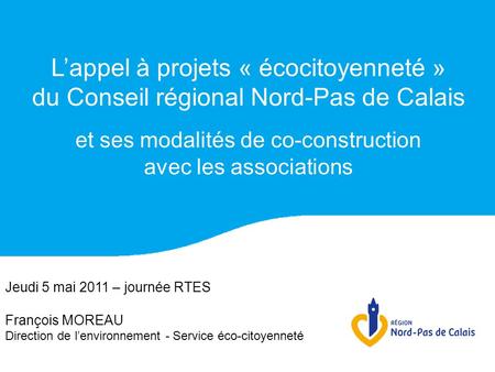 Jeudi 5 mai 2011 – journée RTES François MOREAU Direction de lenvironnement - Service éco-citoyenneté Lappel à projets « écocitoyenneté » du Conseil régional.