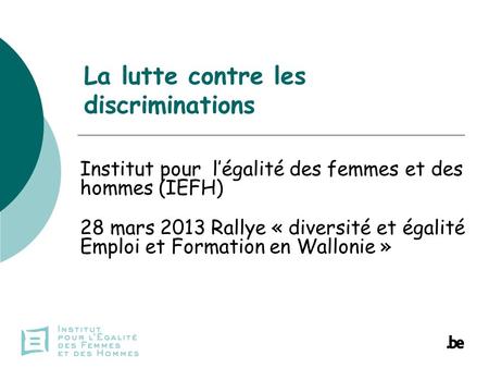 La lutte contre les discriminations Institut pour légalité des femmes et des hommes (IEFH) 28 mars 2013 Rallye « diversité et égalité Emploi et Formation.