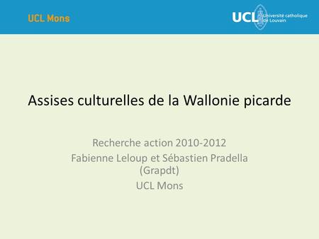 Assises culturelles de la Wallonie picarde Recherche action 2010-2012 Fabienne Leloup et Sébastien Pradella (Grapdt) UCL Mons.
