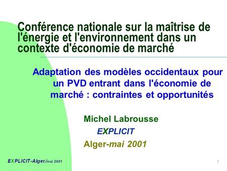 1 Conférence nationale sur la maîtrise de l'énergie et l'environnement dans un contexte d'économie de marché Michel Labrousse E X PLICIT Alger-mai 2001.