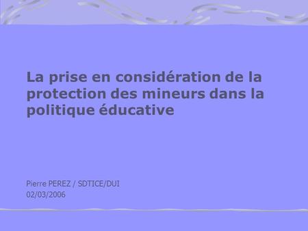 La prise en considération de la protection des mineurs dans la politique éducative Pierre PEREZ / SDTICE/DUI 02/03/2006.