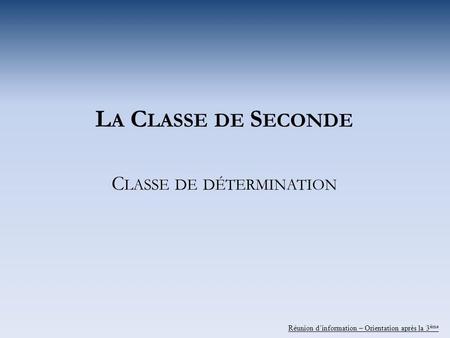 L A C LASSE DE S ECONDE C LASSE DE DÉTERMINATION Réunion dinformation – Orientation après la 3 ème.