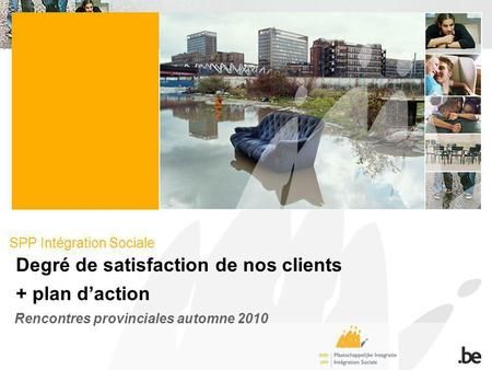SPP Intégration Sociale Degré de satisfaction de nos clients + plan daction Rencontres provinciales automne 2010.