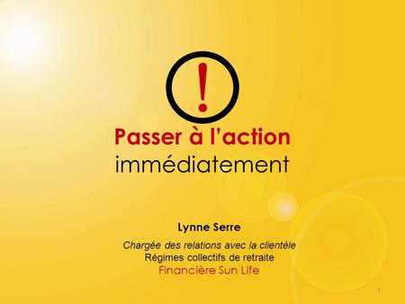 1 Passer à laction immédiatement Lynne Serre Chargée des relations avec la clientèle Régimes collectifs de retraite Financière Sun Life !