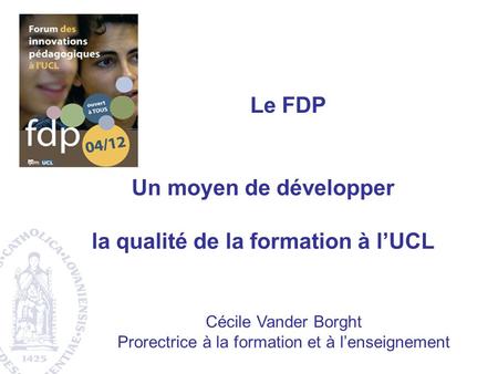 Le FDP Cécile Vander Borght Prorectrice à la formation et à lenseignement Un moyen de développer la qualité de la formation à lUCL.