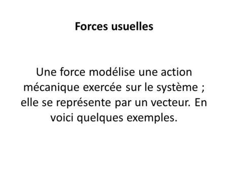 Forces usuelles Une force modélise une action mécanique exercée sur le système ; elle se représente par un vecteur. En voici quelques exemples.