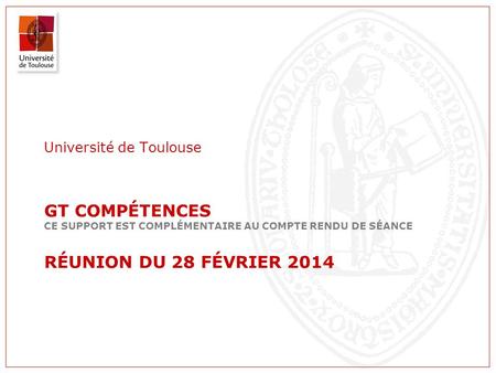 GT COMPÉTENCES CE SUPPORT EST COMPLÉMENTAIRE AU COMPTE RENDU DE SÉANCE RÉUNION DU 28 FÉVRIER 2014 Université de Toulouse.
