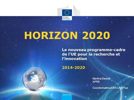 Le nouveau programme-cadre de lUE pour la recherche et linnovation 2014-2020 HORIZON 2020 Martina Desole APRE Coordonnatrice ERACAN Plus.