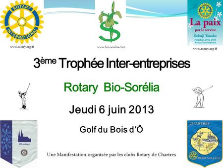 3 ème Trophée Inter-entreprises Rotary Bio-Sorélia Jeudi 6 juin 2013 Golf du Bois dÔ Une Manifestation organisée par les clubs Rotary de Chartres www.bio-sorelia.com.