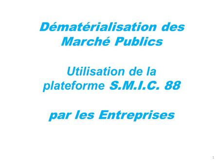Dématérialisation des Marché Publics Utilisation de la plateforme S.M.I.C. 88 par les Entreprises 1.