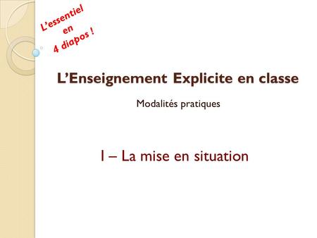 LEnseignement Explicite en classe Modalités pratiques I – La mise en situation Lessentiel en 4 diapos !