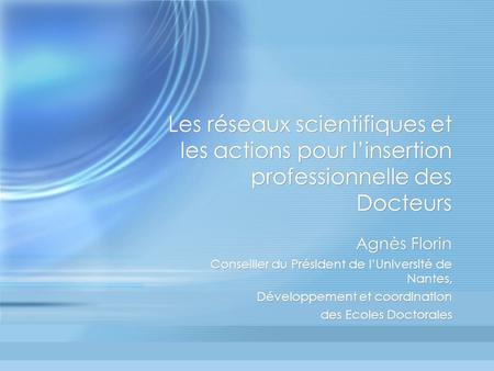 Les réseaux scientifiques et les actions pour linsertion professionnelle des Docteurs Agnès Florin Conseiller du Président de lUniversité de Nantes, Développement.
