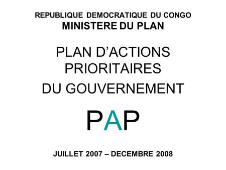 REPUBLIQUE DEMOCRATIQUE DU CONGO MINISTERE DU PLAN PLAN DACTIONS PRIORITAIRES DU GOUVERNEMENT PAP JUILLET 2007 – DECEMBRE 2008.