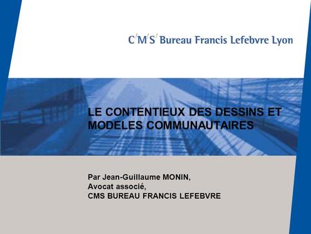 LE CONTENTIEUX DES DESSINS ET MODELES COMMUNAUTAIRES Par Jean-Guillaume MONIN, Avocat associé, CMS BUREAU FRANCIS LEFEBVRE.