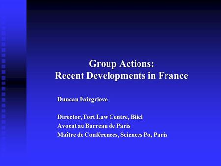 Group Actions: Recent Developments in France Duncan Fairgrieve Director, Tort Law Centre, Biicl Avocat au Barreau de Paris Maître de Conférences, Sciences.