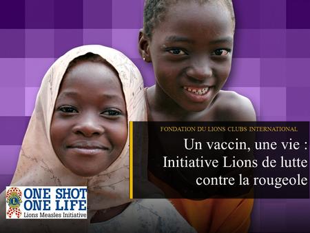 FONDATION DU LIONS CLUBS INTERNATIONAL Un vaccin, une vie : Initiative Lions de lutte contre la rougeole.
