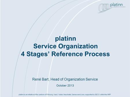 René Bart, Head of Organization Service October 2013 platinn Service Organization 4 Stages Reference Process platinn is an initiative of the cantons of.