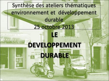 Synthèse des ateliers thématiques environnement et développement durable 25 octobre 2013 LEDEVELOPPEMENTDURABLELEDEVELOPPEMENTDURABLE.