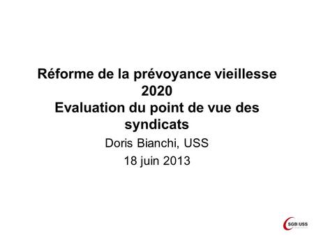 Réforme de la prévoyance vieillesse 2020 Evaluation du point de vue des syndicats Doris Bianchi, USS 18 juin 2013.