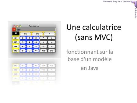 1 1 Université Evry Val d'Essonne Y. Laborde Une calculatrice (sans MVC) fonctionnant sur la base d'un modèle en Java.