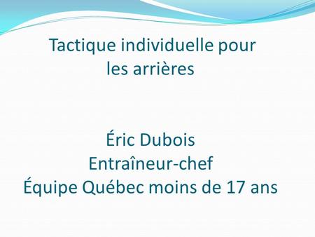 Tactique individuelle pour les arrières Éric Dubois Entraîneur-chef Équipe Québec moins de 17 ans.