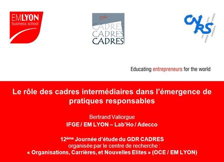 Le rôle des cadres intermédiaires dans l’émergence de pratiques responsables Bertrand Valiorgue IFGE / EM LYON – Lab’Ho / Adecco 12ème Journée d’étude.
