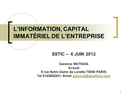 1 LINFORMATION, CAPITAL IMMATÉRIEL DE LENTREPRISE SSTIC – 6 JUIN 2012 Garance MATHIAS Avocat 9 rue Notre Dame de Lorette 75009 PARIS Tel 0143800201/ Email.