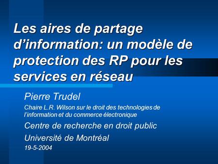 Les aires de partage dinformation: un modèle de protection des RP pour les services en réseau Pierre Trudel Chaire L.R. Wilson sur le droit des technologies.