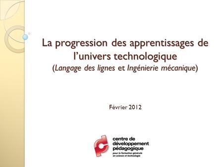 La progression des apprentissages de l’univers technologique (Langage des lignes et Ingénierie mécanique) Février 2012.
