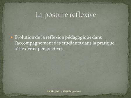 La posture réflexive Evolution de la réflexion pédagogique dans l’accompagnement des étudiants dans la pratique réflexive et perspectives IFSI Ph. PINEL.