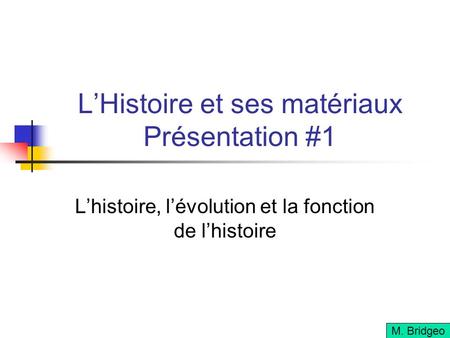 LHistoire et ses matériaux Présentation #1 Lhistoire, lévolution et la fonction de lhistoire M. Bridgeo.