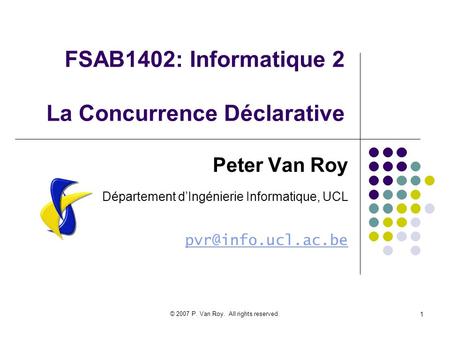 © 2007 P. Van Roy. All rights reserved. 1 FSAB1402: Informatique 2 La Concurrence Déclarative Peter Van Roy Département dIngénierie Informatique, UCL