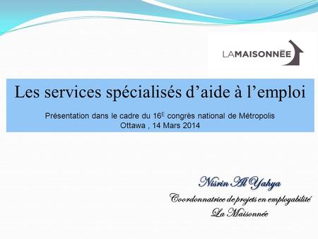 Les services spécialisés daide à lemploi Présentation dans le cadre du 16 E congrès national de Métropolis Ottawa, 14 Mars 2014 Nisrin Al Yahya Coordonnatrice.