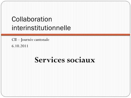 Collaboration interinstitutionnelle CII – Journée cantonale 6.10.2011 Services sociaux.