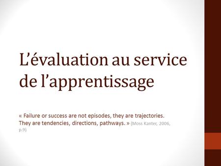 Lévaluation au service de lapprentissage « Failure or success are not episodes, they are trajectories. They are tendencies, directions, pathways. » (Moss.