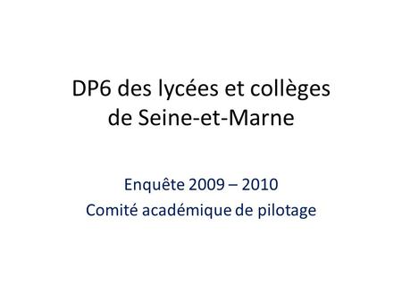 DP6 des lycées et collèges de Seine-et-Marne Enquête 2009 – 2010 Comité académique de pilotage.