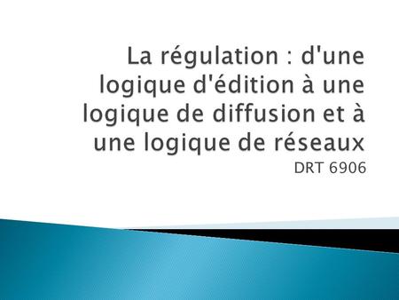 DRT 6906. Comment se pose la question de la régulation des médias et des industries culturelles dans le contexte de la numérisation et des autres tendances.