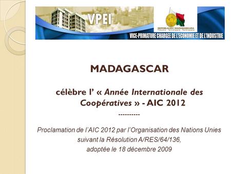 MADAGASCAR célèbre l « Année Internationale des Coopératives » - AIC 2012 ---------- Proclamation de lAIC 2012 par lOrganisation des Nations Unies suivant.