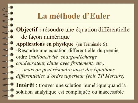 La méthode d’Euler Objectif : résoudre une équation différentielle de façon numérique Applications en physique (en Terminale S): Résoudre une équation.