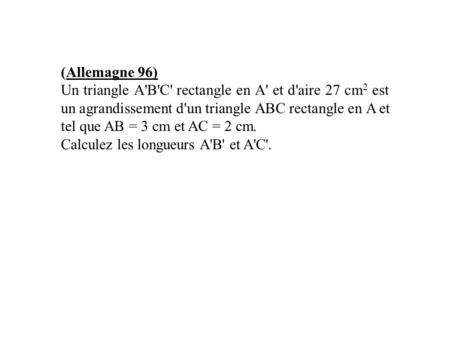 (Allemagne 96) Un triangle A'B'C' rectangle en A' et d'aire 27 cm2 est un agrandissement d'un triangle ABC rectangle en A et tel que AB = 3 cm et AC =