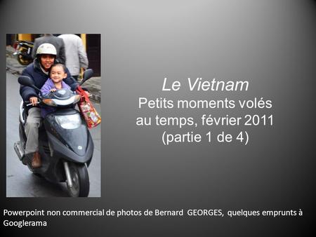 Le Vietnam Petits moments volés au temps, février 2011 (partie 1 de 4) Powerpoint non commercial de photos de Bernard GEORGES, quelques emprunts à Googlerama.