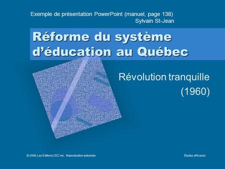 Réforme du système déducation au Québec Révolution tranquille (1960) Exemple de présentation PowerPoint (manuel, page 138) Sylvain St-Jean © 2006, Les.