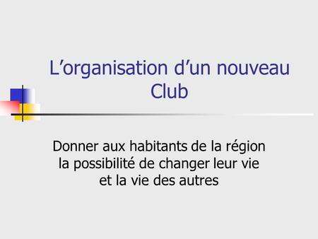 Lorganisation dun nouveau Club Donner aux habitants de la région la possibilité de changer leur vie et la vie des autres.