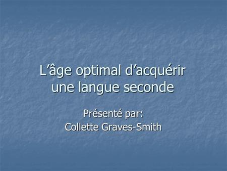 Lâge optimal dacquérir une langue seconde Présenté par: Collette Graves-Smith.