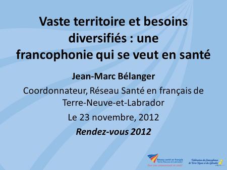 Vaste territoire et besoins diversifiés : une francophonie qui se veut en santé Jean-Marc Bélanger Coordonnateur, Réseau Santé en français de Terre-Neuve-et-Labrador.