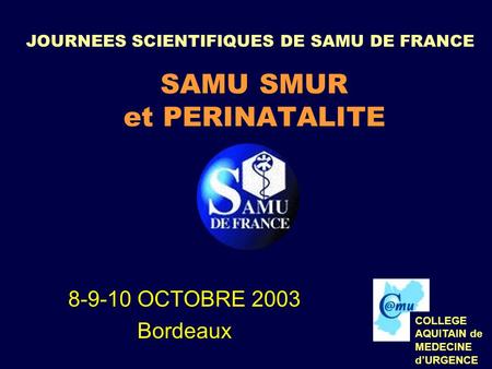 JOURNEES SCIENTIFIQUES DE SAMU DE FRANCE SAMU SMUR et PERINATALITE 8-9-10 OCTOBRE 2003 Bordeaux COLLEGE AQUITAIN de MEDECINE dURGENCE.