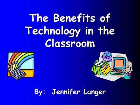 The Benefits of Technology in the Classroom By: Jennifer Langer.