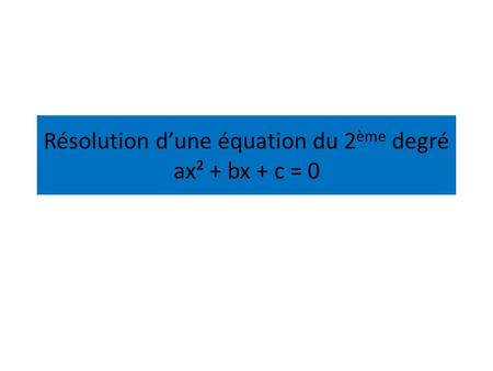 Résolution d’une équation du 2ème degré ax² + bx + c = 0