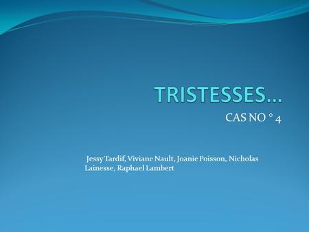 TRISTESSES… CAS NO ° 4 Jessy Tardif, Viviane Nault, Joanie Poisson, Nicholas Lainesse, Raphael Lambert.